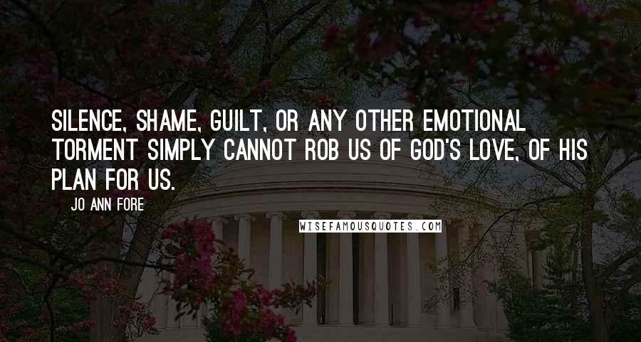 Jo Ann Fore Quotes: Silence, shame, guilt, or any other emotional torment simply cannot rob us of God's love, of his plan for us.