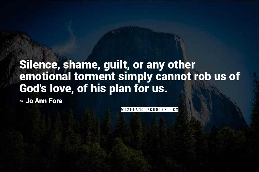 Jo Ann Fore Quotes: Silence, shame, guilt, or any other emotional torment simply cannot rob us of God's love, of his plan for us.