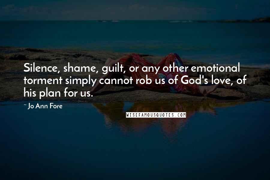 Jo Ann Fore Quotes: Silence, shame, guilt, or any other emotional torment simply cannot rob us of God's love, of his plan for us.