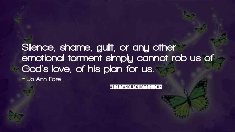 Jo Ann Fore Quotes: Silence, shame, guilt, or any other emotional torment simply cannot rob us of God's love, of his plan for us.