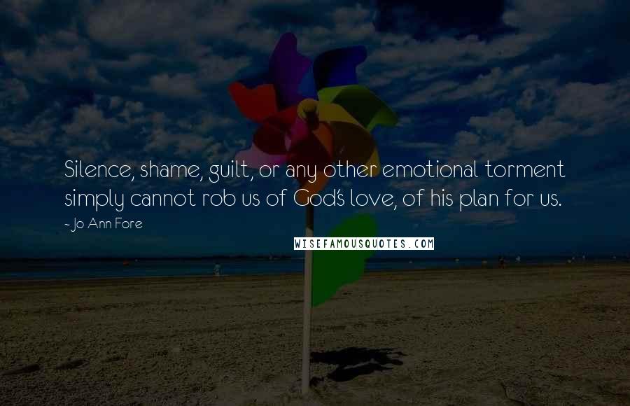 Jo Ann Fore Quotes: Silence, shame, guilt, or any other emotional torment simply cannot rob us of God's love, of his plan for us.