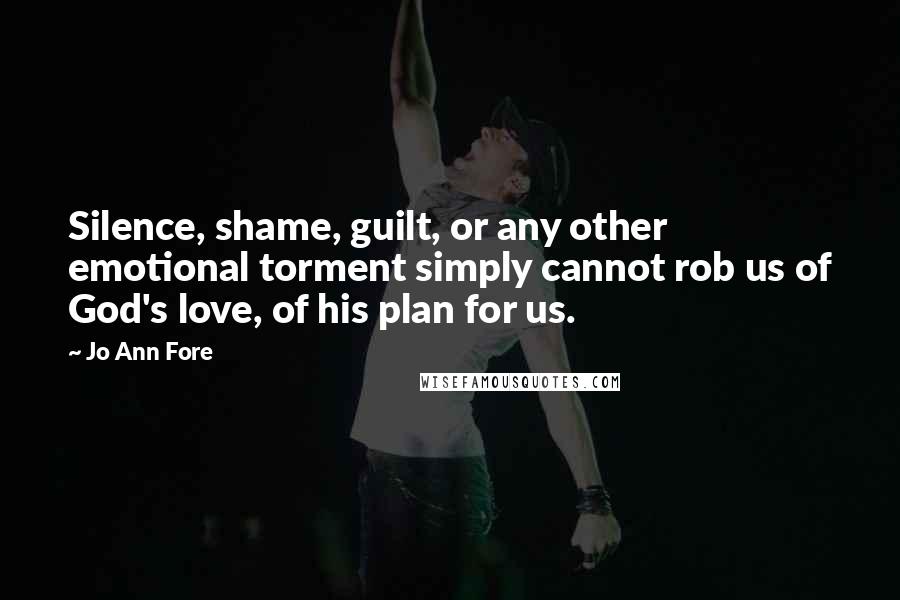 Jo Ann Fore Quotes: Silence, shame, guilt, or any other emotional torment simply cannot rob us of God's love, of his plan for us.