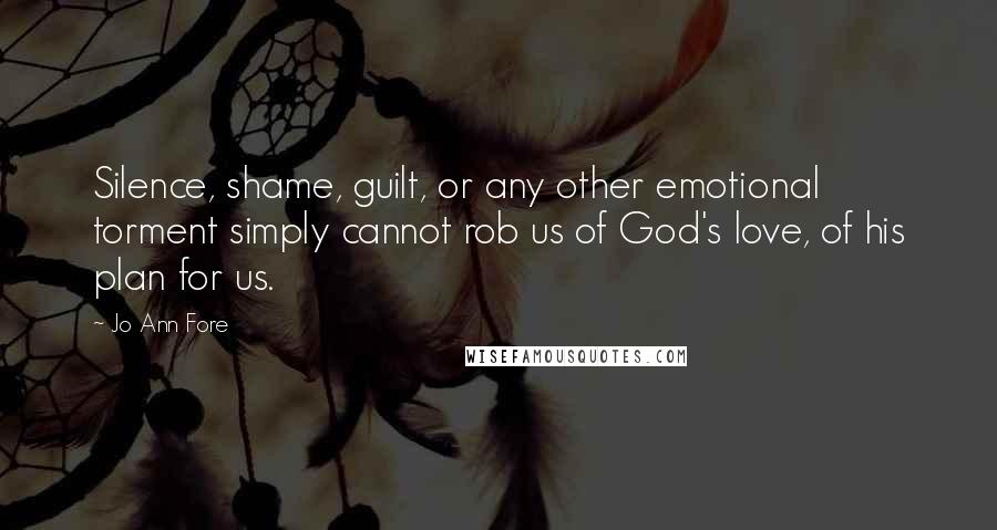 Jo Ann Fore Quotes: Silence, shame, guilt, or any other emotional torment simply cannot rob us of God's love, of his plan for us.