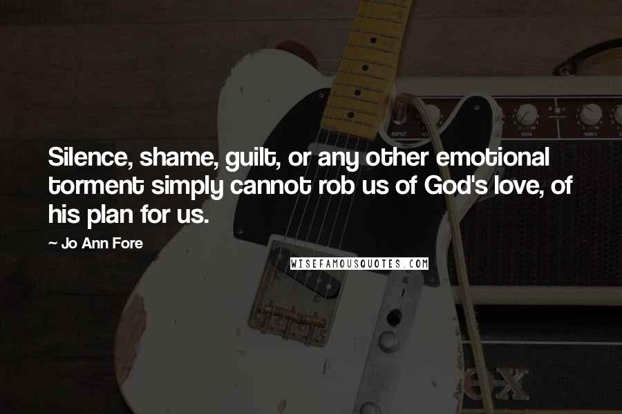 Jo Ann Fore Quotes: Silence, shame, guilt, or any other emotional torment simply cannot rob us of God's love, of his plan for us.