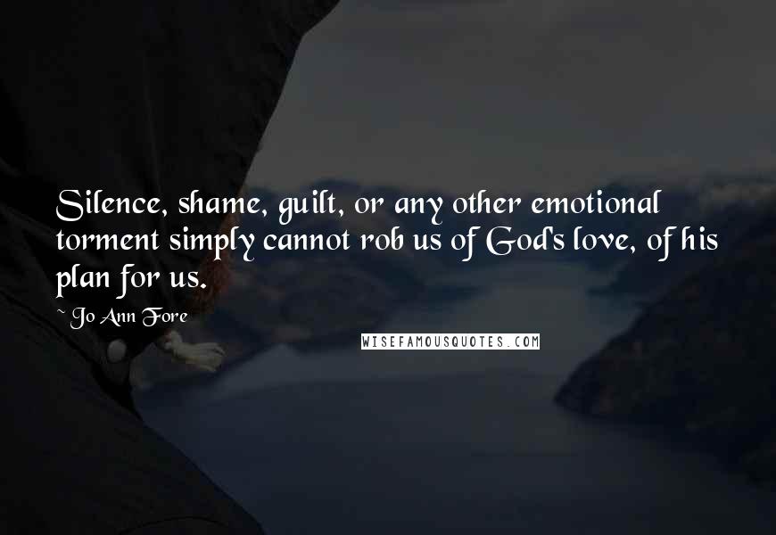 Jo Ann Fore Quotes: Silence, shame, guilt, or any other emotional torment simply cannot rob us of God's love, of his plan for us.