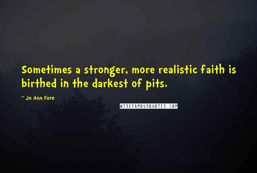 Jo Ann Fore Quotes: Sometimes a stronger, more realistic faith is birthed in the darkest of pits.