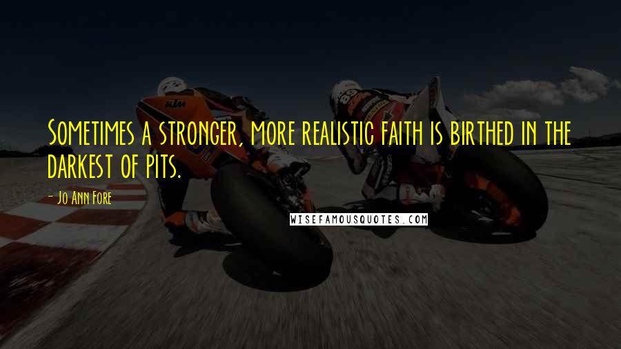 Jo Ann Fore Quotes: Sometimes a stronger, more realistic faith is birthed in the darkest of pits.