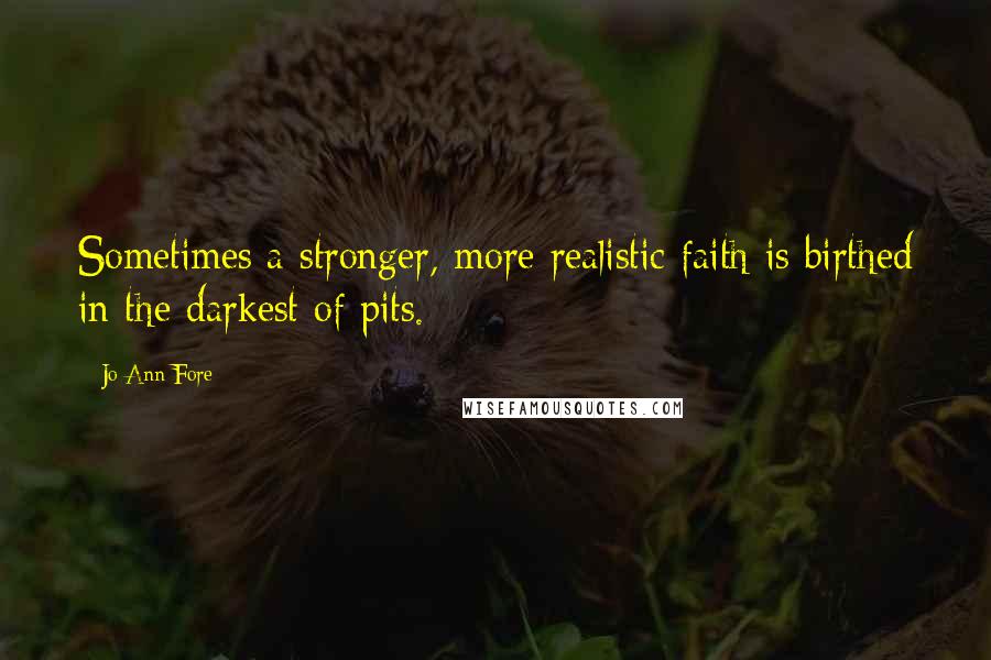 Jo Ann Fore Quotes: Sometimes a stronger, more realistic faith is birthed in the darkest of pits.