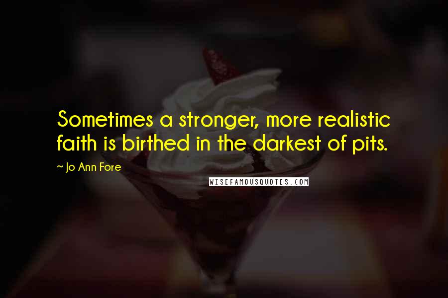 Jo Ann Fore Quotes: Sometimes a stronger, more realistic faith is birthed in the darkest of pits.