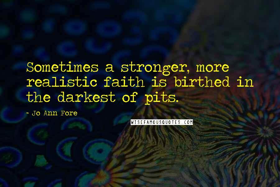 Jo Ann Fore Quotes: Sometimes a stronger, more realistic faith is birthed in the darkest of pits.