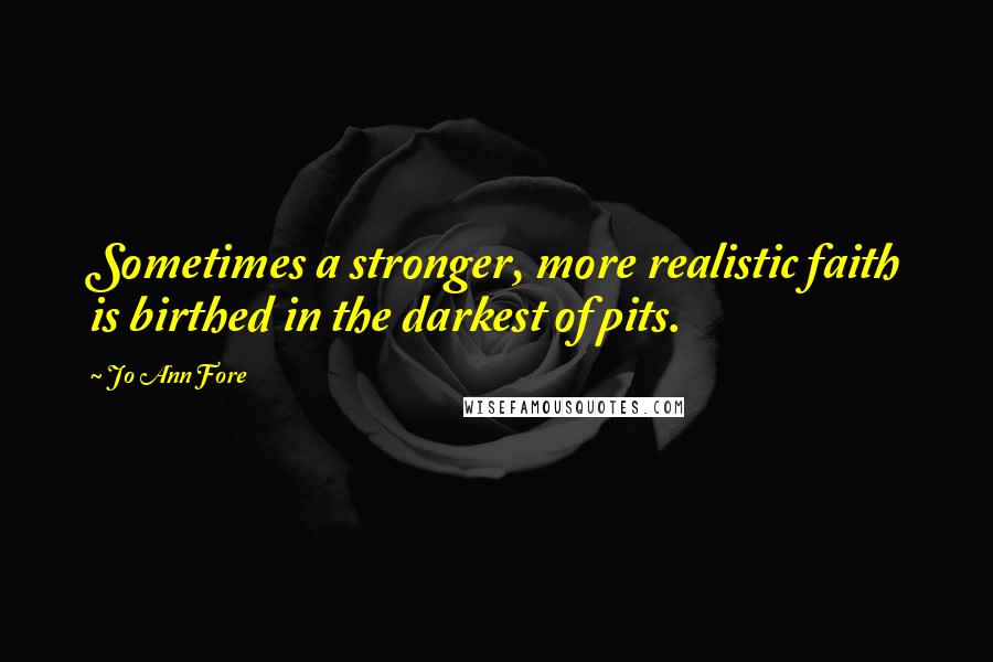 Jo Ann Fore Quotes: Sometimes a stronger, more realistic faith is birthed in the darkest of pits.