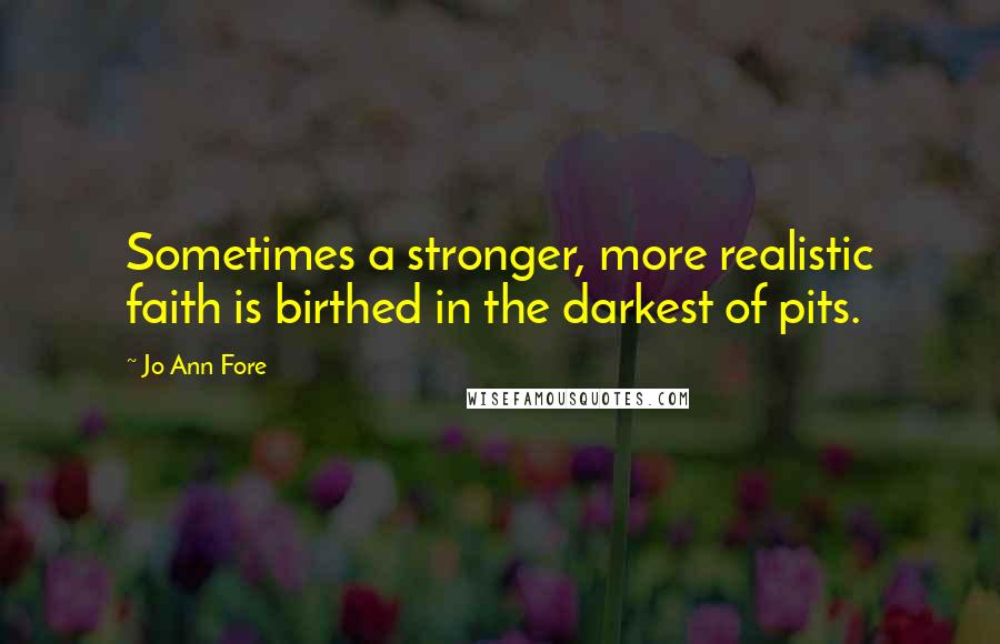 Jo Ann Fore Quotes: Sometimes a stronger, more realistic faith is birthed in the darkest of pits.