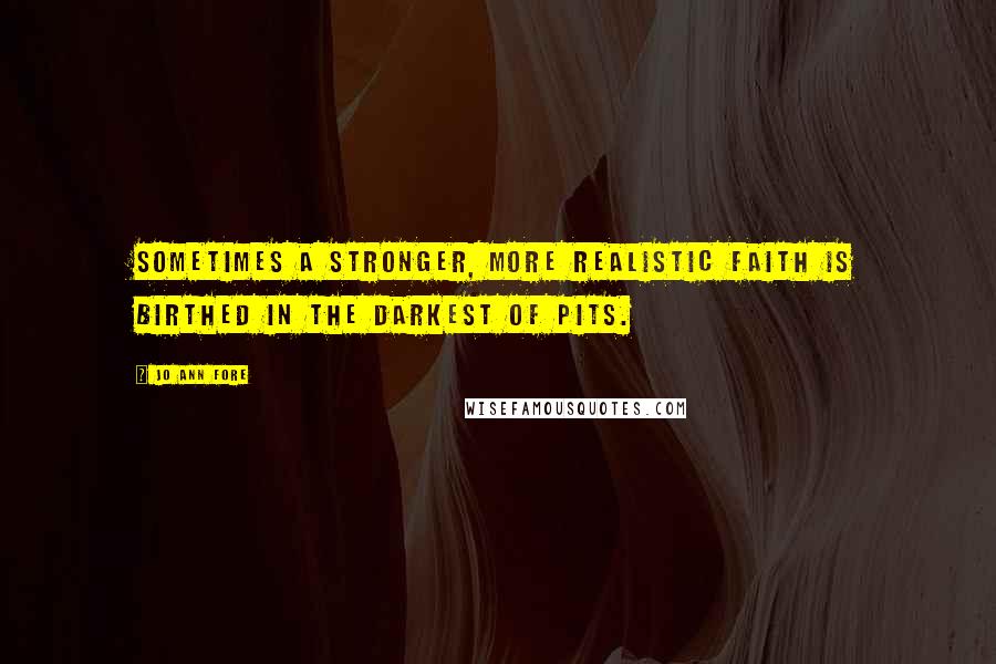 Jo Ann Fore Quotes: Sometimes a stronger, more realistic faith is birthed in the darkest of pits.