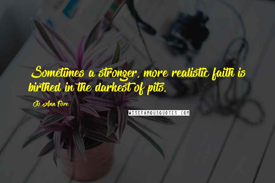 Jo Ann Fore Quotes: Sometimes a stronger, more realistic faith is birthed in the darkest of pits.