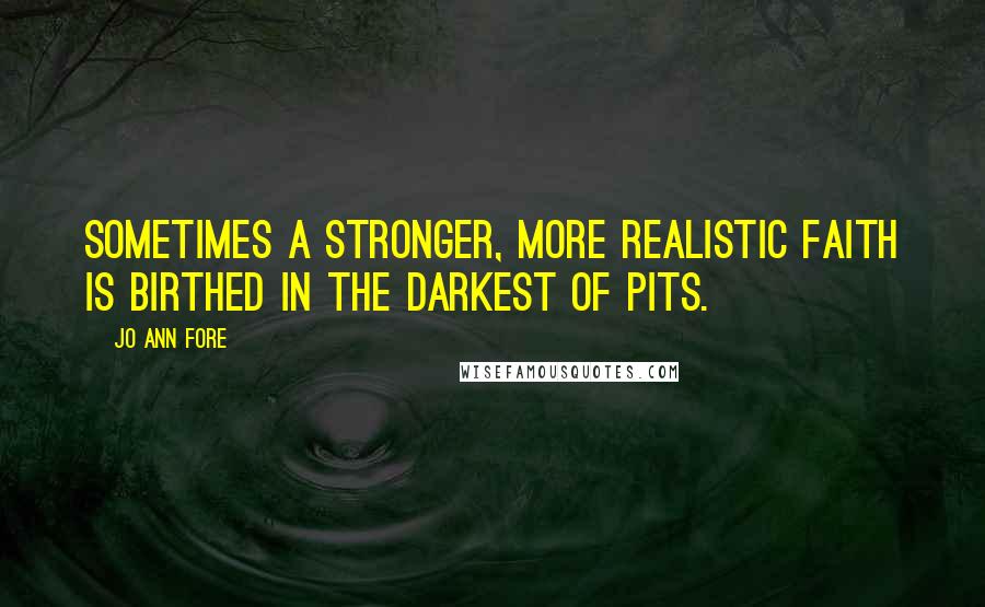 Jo Ann Fore Quotes: Sometimes a stronger, more realistic faith is birthed in the darkest of pits.