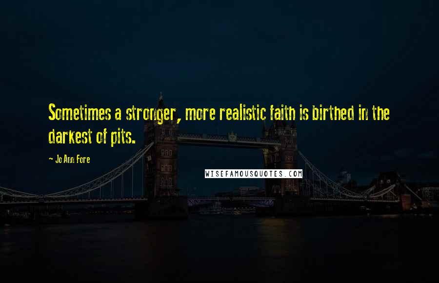 Jo Ann Fore Quotes: Sometimes a stronger, more realistic faith is birthed in the darkest of pits.