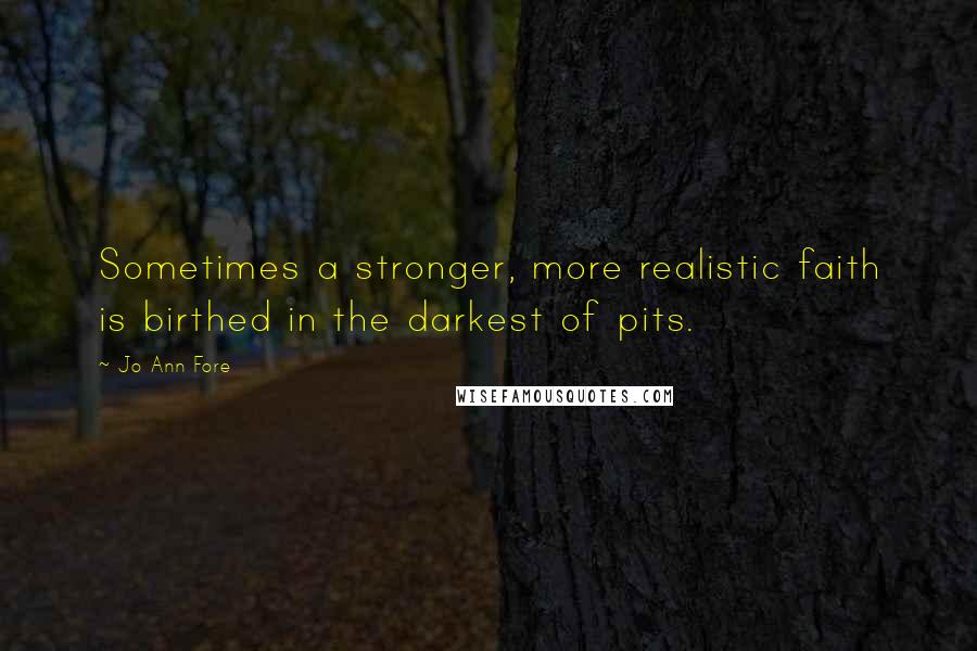 Jo Ann Fore Quotes: Sometimes a stronger, more realistic faith is birthed in the darkest of pits.