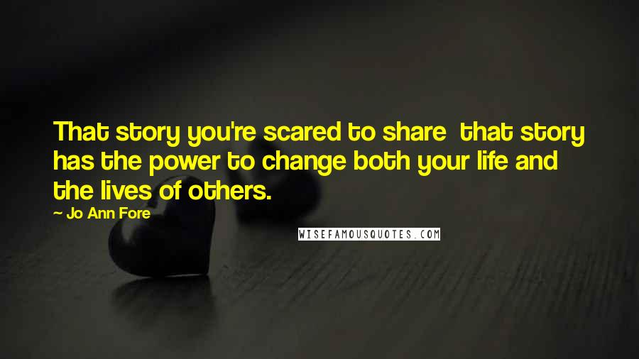 Jo Ann Fore Quotes: That story you're scared to share that story has the power to change both your life and the lives of others.