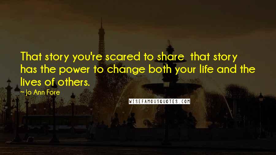 Jo Ann Fore Quotes: That story you're scared to share  that story has the power to change both your life and the lives of others.