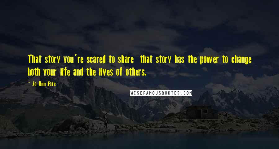 Jo Ann Fore Quotes: That story you're scared to share  that story has the power to change both your life and the lives of others.