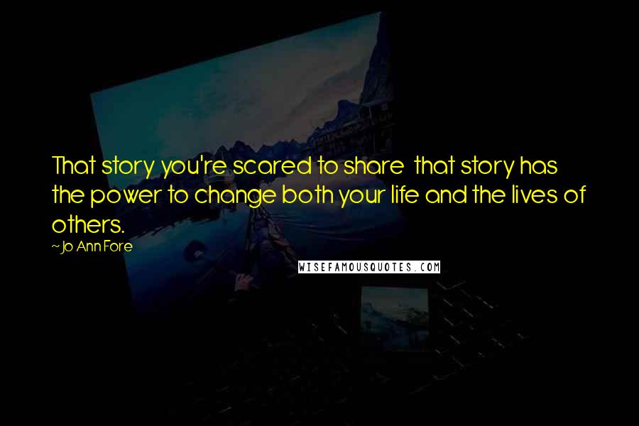 Jo Ann Fore Quotes: That story you're scared to share  that story has the power to change both your life and the lives of others.