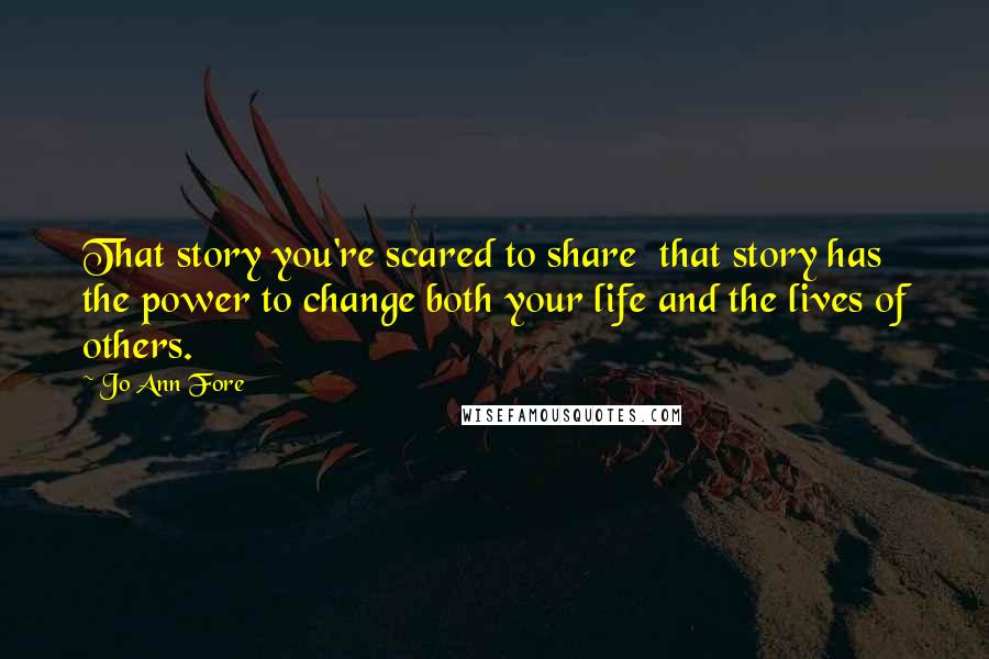 Jo Ann Fore Quotes: That story you're scared to share  that story has the power to change both your life and the lives of others.