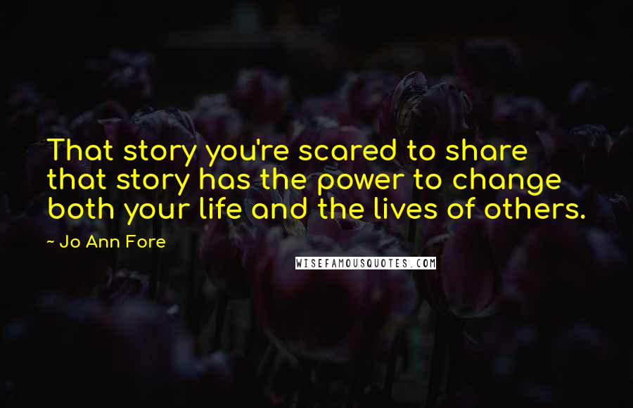 Jo Ann Fore Quotes: That story you're scared to share  that story has the power to change both your life and the lives of others.