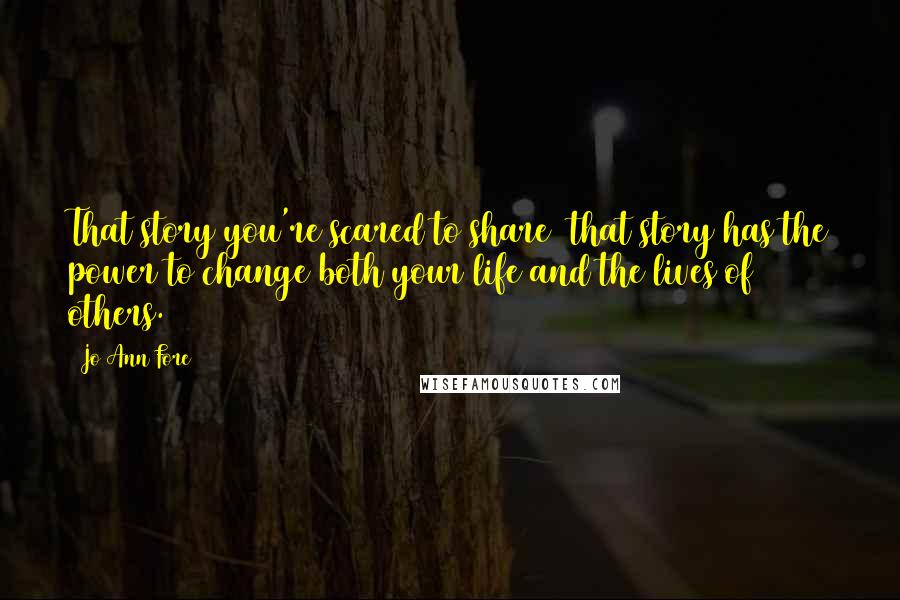 Jo Ann Fore Quotes: That story you're scared to share  that story has the power to change both your life and the lives of others.