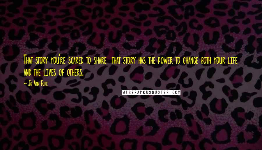 Jo Ann Fore Quotes: That story you're scared to share  that story has the power to change both your life and the lives of others.