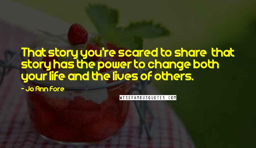 Jo Ann Fore Quotes: That story you're scared to share  that story has the power to change both your life and the lives of others.