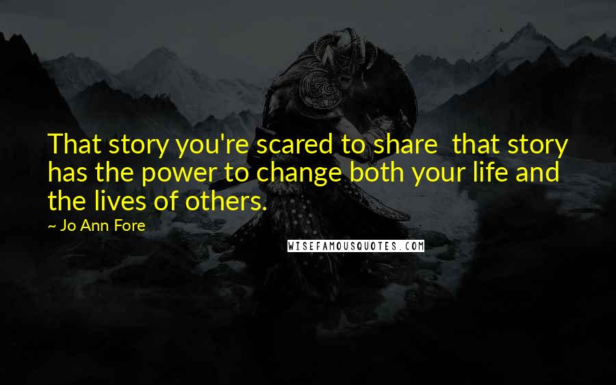 Jo Ann Fore Quotes: That story you're scared to share  that story has the power to change both your life and the lives of others.