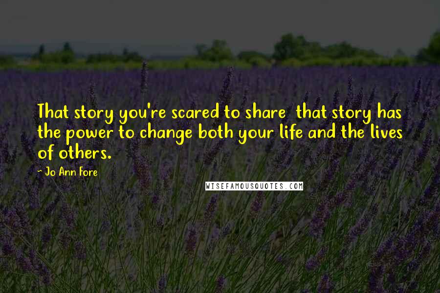 Jo Ann Fore Quotes: That story you're scared to share  that story has the power to change both your life and the lives of others.