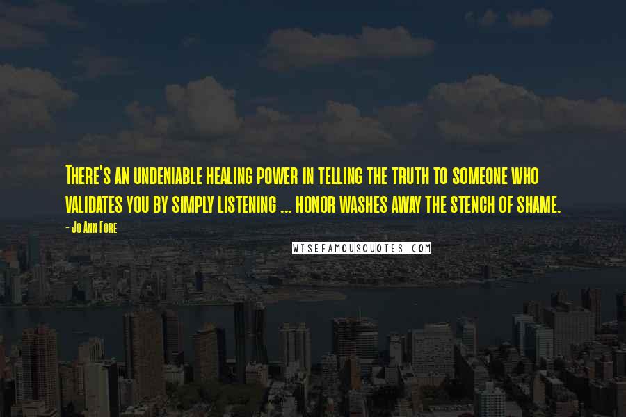 Jo Ann Fore Quotes: There's an undeniable healing power in telling the truth to someone who validates you by simply listening ... honor washes away the stench of shame.