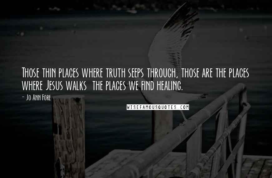 Jo Ann Fore Quotes: Those thin places where truth seeps through, those are the places where Jesus walks  the places we find healing.