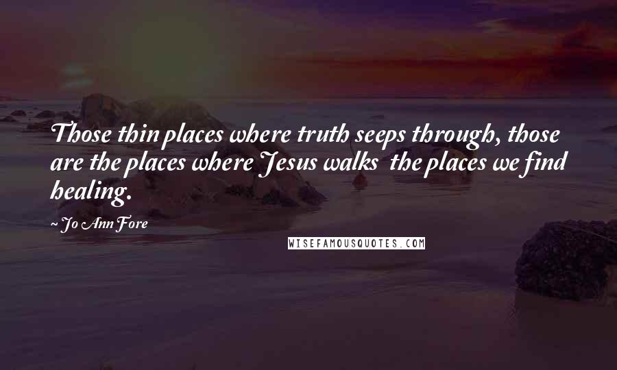 Jo Ann Fore Quotes: Those thin places where truth seeps through, those are the places where Jesus walks  the places we find healing.