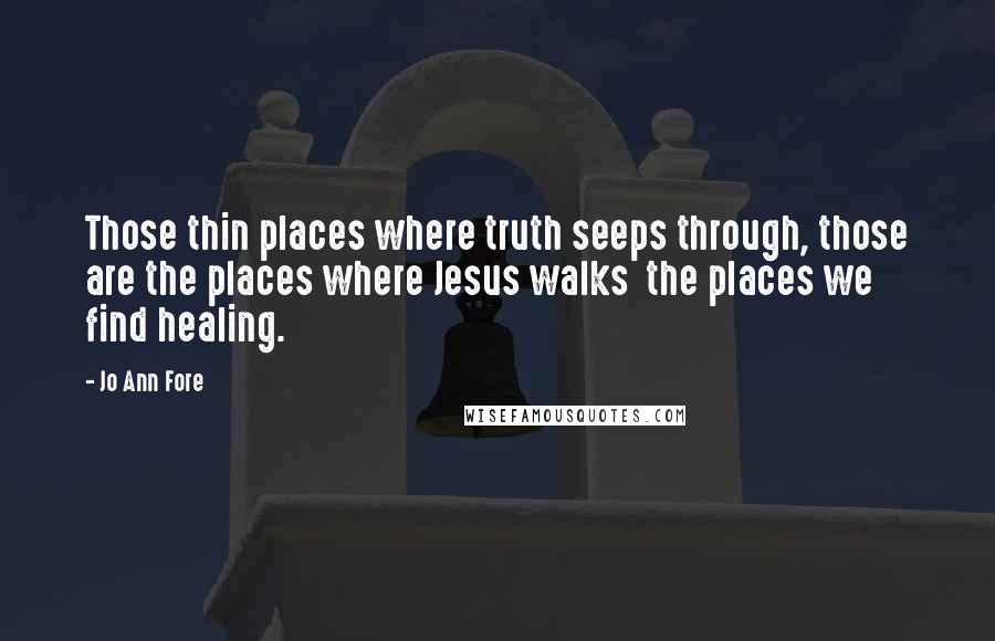 Jo Ann Fore Quotes: Those thin places where truth seeps through, those are the places where Jesus walks  the places we find healing.