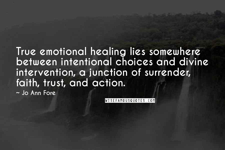 Jo Ann Fore Quotes: True emotional healing lies somewhere between intentional choices and divine intervention, a junction of surrender, faith, trust, and action.