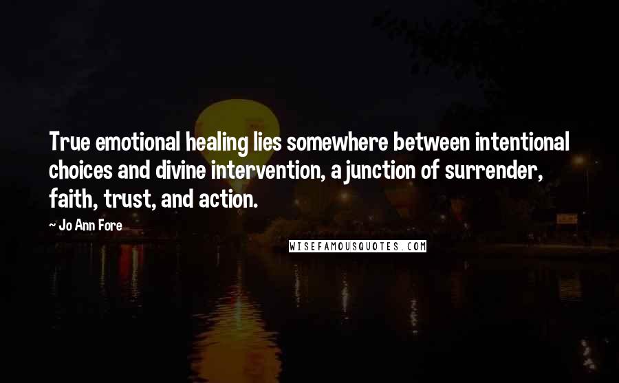 Jo Ann Fore Quotes: True emotional healing lies somewhere between intentional choices and divine intervention, a junction of surrender, faith, trust, and action.