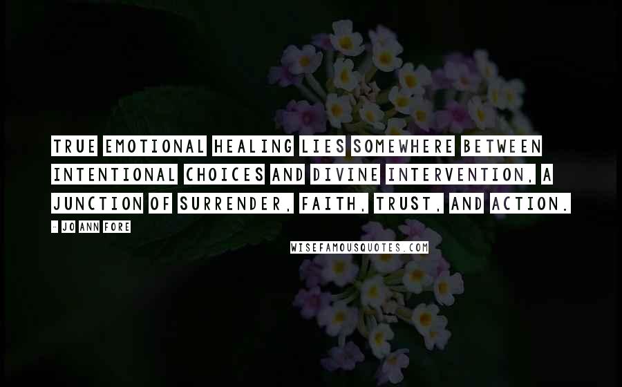 Jo Ann Fore Quotes: True emotional healing lies somewhere between intentional choices and divine intervention, a junction of surrender, faith, trust, and action.