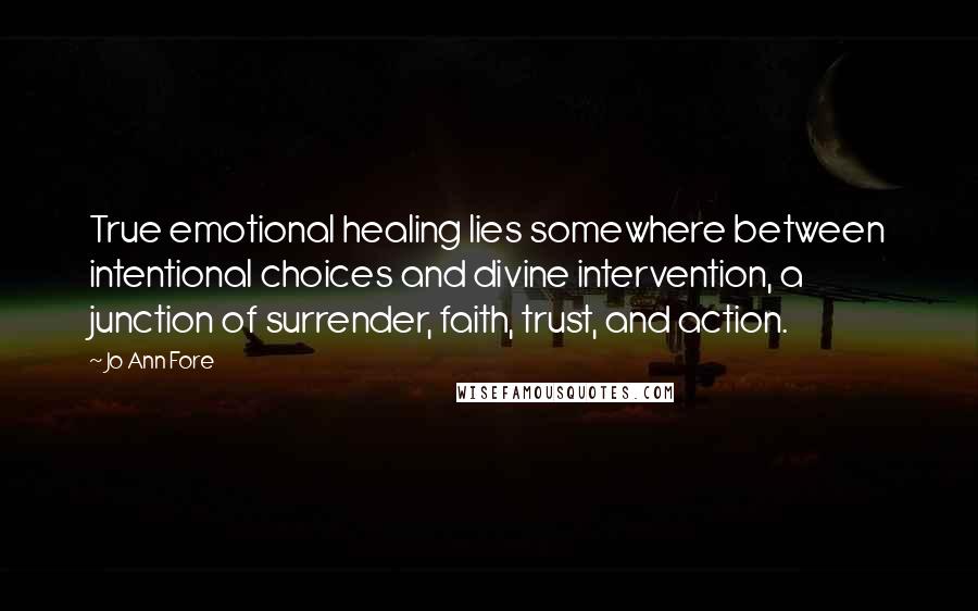 Jo Ann Fore Quotes: True emotional healing lies somewhere between intentional choices and divine intervention, a junction of surrender, faith, trust, and action.