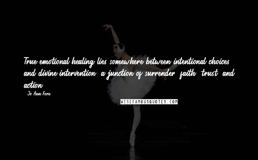 Jo Ann Fore Quotes: True emotional healing lies somewhere between intentional choices and divine intervention, a junction of surrender, faith, trust, and action.