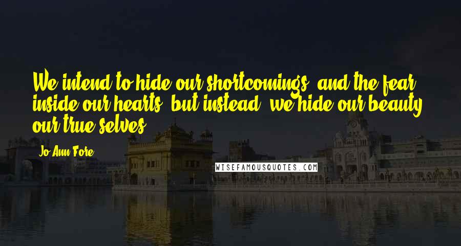 Jo Ann Fore Quotes: We intend to hide our shortcomings, and the fear inside our hearts, but instead, we hide our beauty, our true selves.