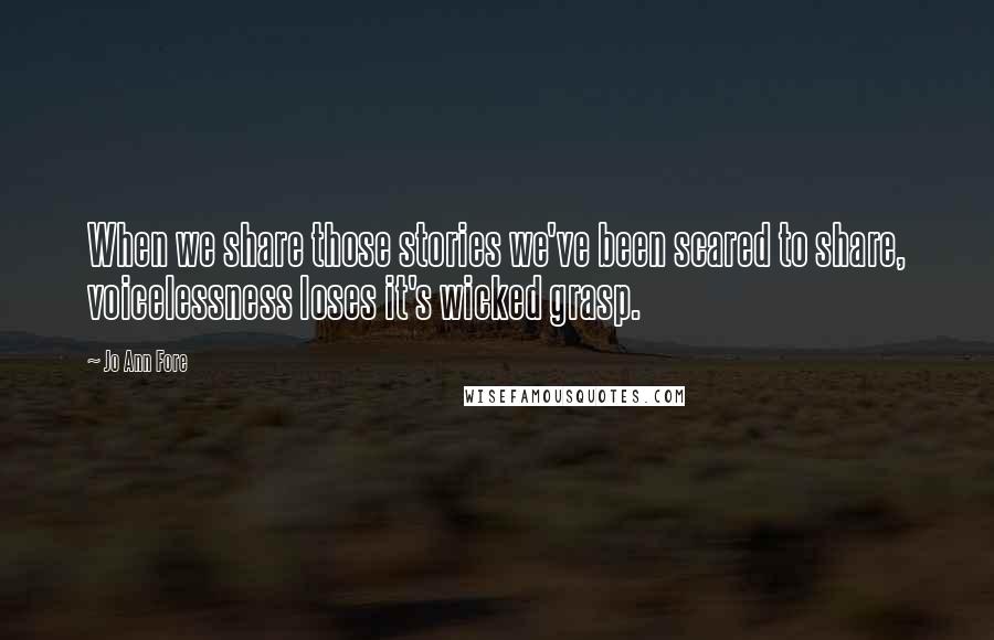 Jo Ann Fore Quotes: When we share those stories we've been scared to share, voicelessness loses it's wicked grasp.