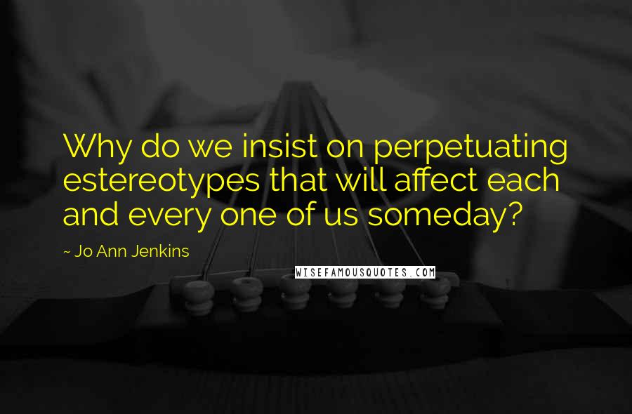 Jo Ann Jenkins Quotes: Why do we insist on perpetuating estereotypes that will affect each and every one of us someday?