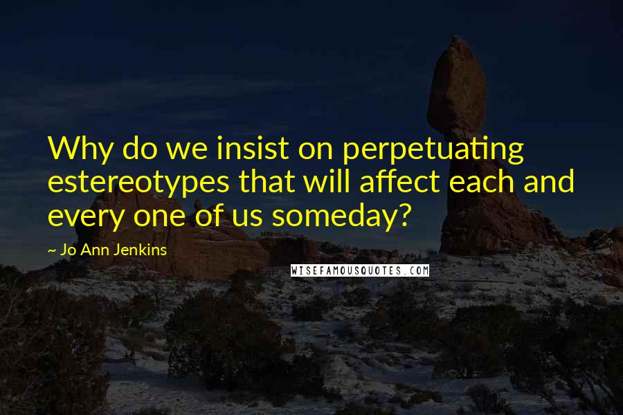 Jo Ann Jenkins Quotes: Why do we insist on perpetuating estereotypes that will affect each and every one of us someday?