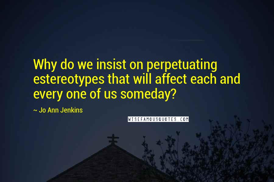 Jo Ann Jenkins Quotes: Why do we insist on perpetuating estereotypes that will affect each and every one of us someday?