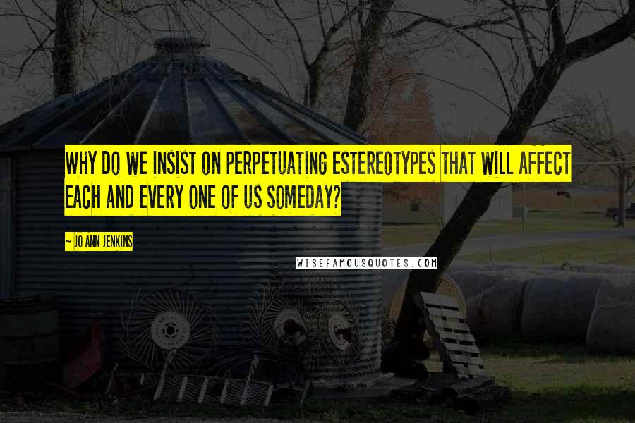 Jo Ann Jenkins Quotes: Why do we insist on perpetuating estereotypes that will affect each and every one of us someday?