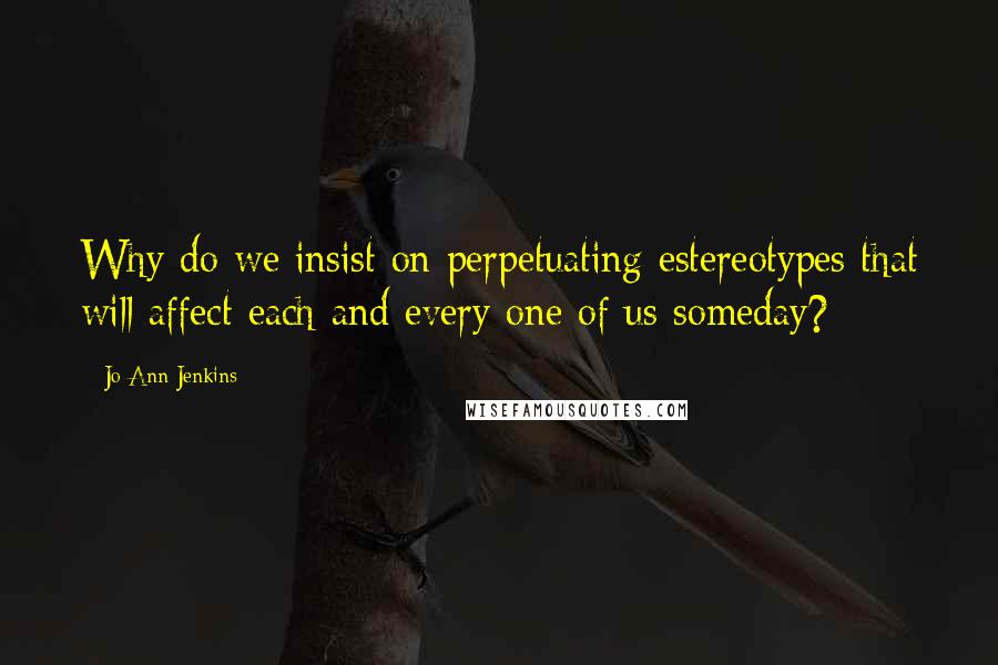 Jo Ann Jenkins Quotes: Why do we insist on perpetuating estereotypes that will affect each and every one of us someday?