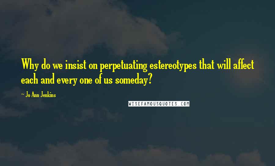 Jo Ann Jenkins Quotes: Why do we insist on perpetuating estereotypes that will affect each and every one of us someday?