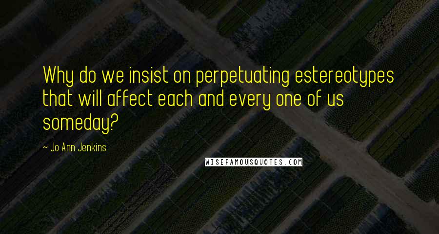 Jo Ann Jenkins Quotes: Why do we insist on perpetuating estereotypes that will affect each and every one of us someday?